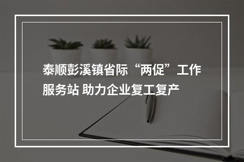 泰顺彭溪镇省际“两促”工作服务站 助力企业复工复产
