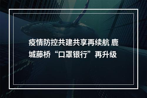 疫情防控共建共享再续航 鹿城藤桥“口罩银行”再升级