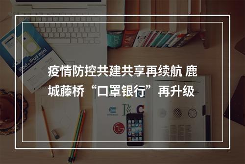 疫情防控共建共享再续航 鹿城藤桥“口罩银行”再升级