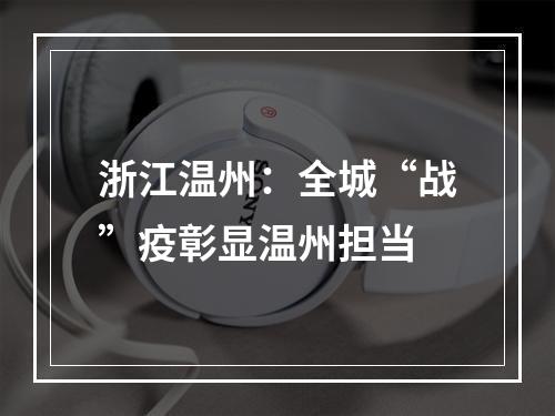 浙江温州：全城“战”疫彰显温州担当