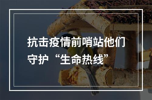 抗击疫情前哨站他们守护“生命热线”