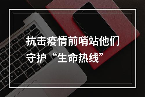 抗击疫情前哨站他们守护“生命热线”