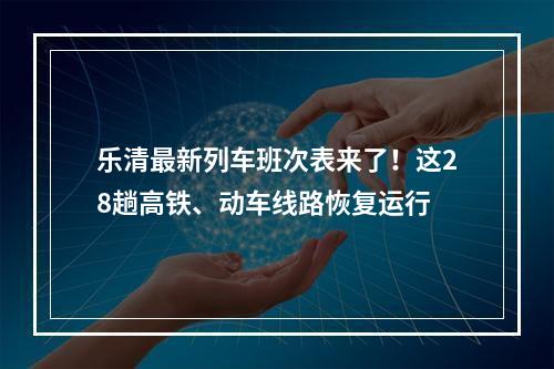乐清最新列车班次表来了！这28趟高铁、动车线路恢复运行