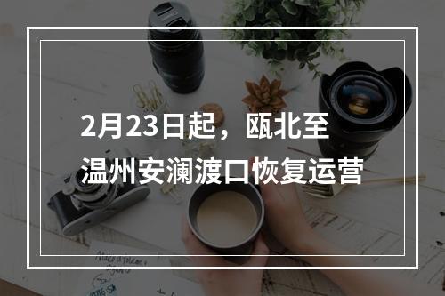 2月23日起，瓯北至温州安澜渡口恢复运营