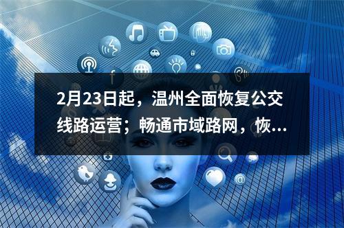 2月23日起，温州全面恢复公交线路运营；畅通市域路网，恢复客运、物流等