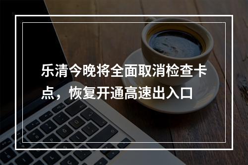 乐清今晚将全面取消检查卡点，恢复开通高速出入口