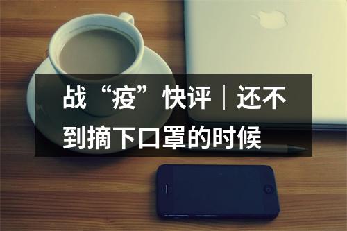 战“疫”快评｜还不到摘下口罩的时候
