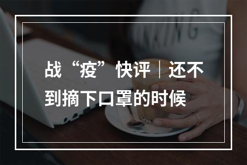 战“疫”快评｜还不到摘下口罩的时候