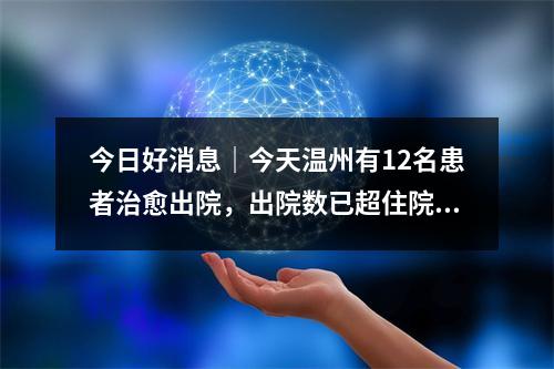 今日好消息｜今天温州有12名患者治愈出院，出院数已超住院数