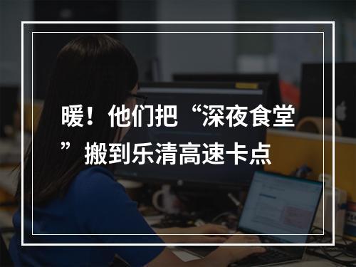 暖！他们把“深夜食堂”搬到乐清高速卡点