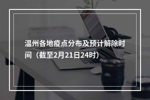 温州各地疫点分布及预计解除时间（截至2月21日24时）