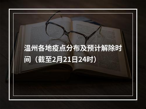 温州各地疫点分布及预计解除时间（截至2月21日24时）