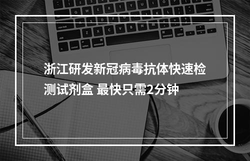 浙江研发新冠病毒抗体快速检测试剂盒 最快只需2分钟