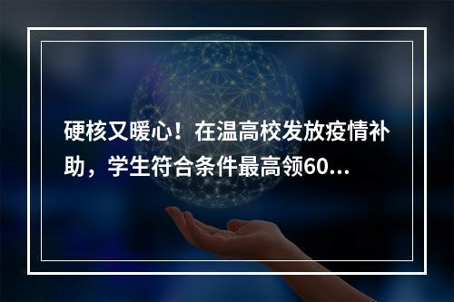 硬核又暖心！在温高校发放疫情补助，学生符合条件最高领6000元
