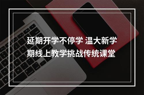 延期开学不停学 温大新学期线上教学挑战传统课堂