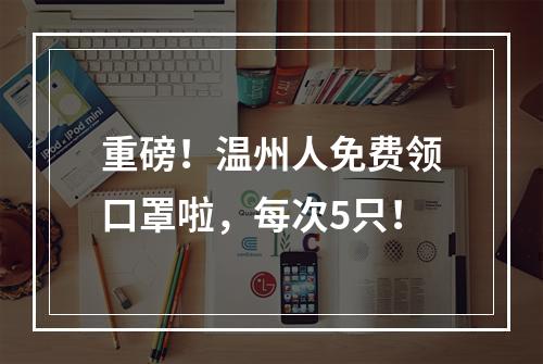 重磅！温州人免费领口罩啦，每次5只！