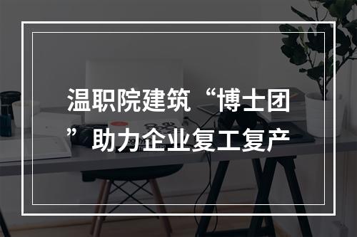 温职院建筑“博士团”助力企业复工复产