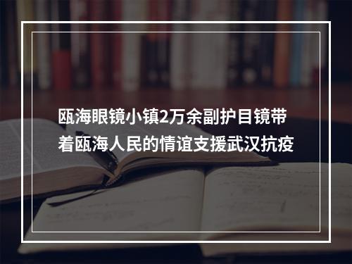 瓯海眼镜小镇2万余副护目镜带着瓯海人民的情谊支援武汉抗疫