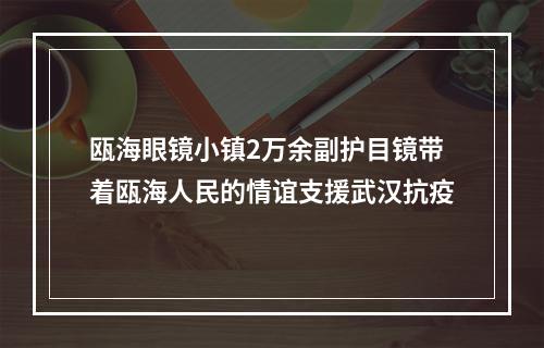 瓯海眼镜小镇2万余副护目镜带着瓯海人民的情谊支援武汉抗疫