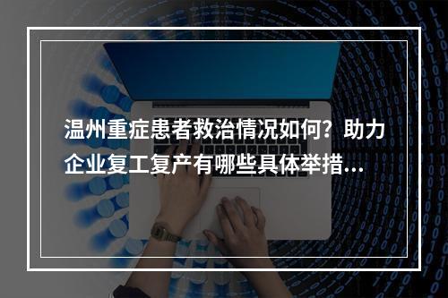 温州重症患者救治情况如何？助力企业复工复产有哪些具体举措？这场发布会给 ...