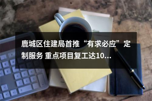 鹿城区住建局首推“有求必应”定制服务 重点项目复工达100%