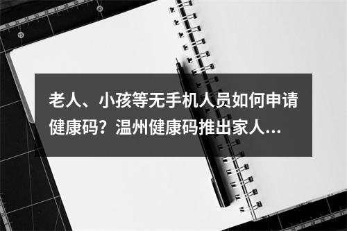 老人、小孩等无手机人员如何申请健康码？温州健康码推出家人代办功能