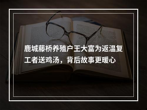 鹿城藤桥养殖户王大富为返温复工者送鸡汤，背后故事更暖心