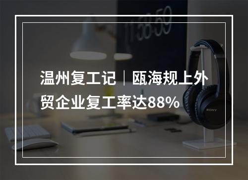温州复工记｜瓯海规上外贸企业复工率达88%