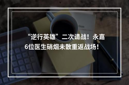 “逆行英雄”二次请战！永嘉6位医生硝烟未散重返战场！
