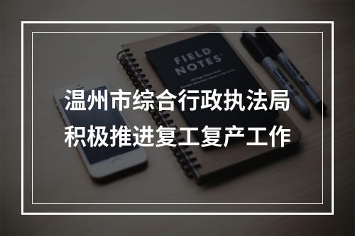 温州市综合行政执法局积极推进复工复产工作