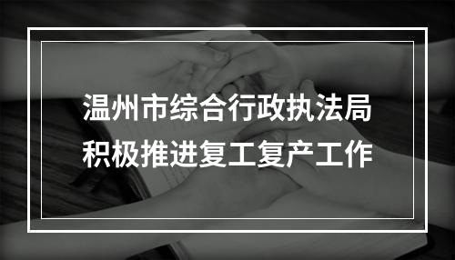 温州市综合行政执法局积极推进复工复产工作