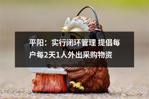 平阳：实行闭环管理 提倡每户每2天1人外出采购物资