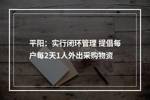 平阳：实行闭环管理 提倡每户每2天1人外出采购物资