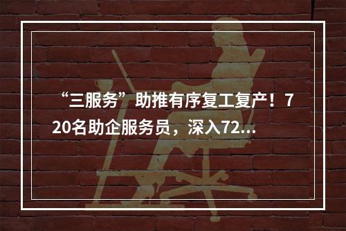 “三服务”助推有序复工复产！720名助企服务员，深入720家企业