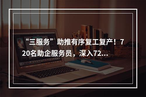 “三服务”助推有序复工复产！720名助企服务员，深入720家企业