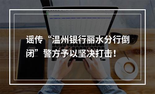 谣传“温州银行丽水分行倒闭”警方予以坚决打击！