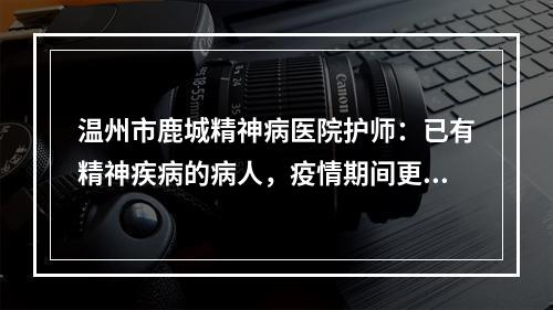 温州市鹿城精神病医院护师：已有精神疾病的病人，疫情期间更需警惕！