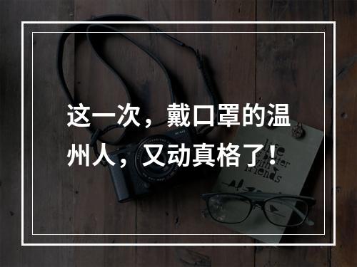 这一次，戴口罩的温州人，又动真格了！