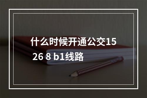 什么时候开通公交15 26 8 b1线路