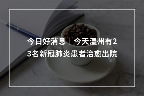 今日好消息｜今天温州有23名新冠肺炎患者治愈出院