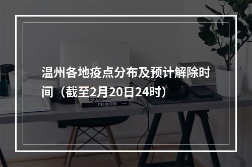 温州各地疫点分布及预计解除时间（截至2月20日24时）