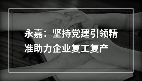 永嘉：坚持党建引领精准助力企业复工复产