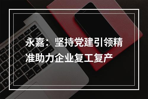 永嘉：坚持党建引领精准助力企业复工复产