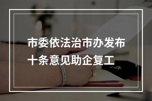 市委依法治市办发布十条意见助企复工