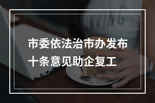 市委依法治市办发布十条意见助企复工