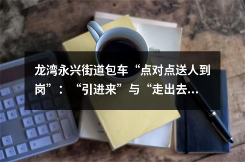 龙湾永兴街道包车“点对点送人到岗”：“引进来”与“走出去”相结合