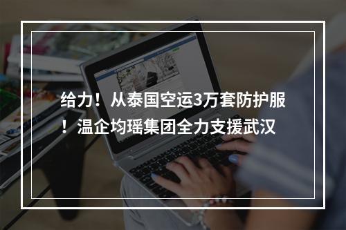 给力！从泰国空运3万套防护服！温企均瑶集团全力支援武汉