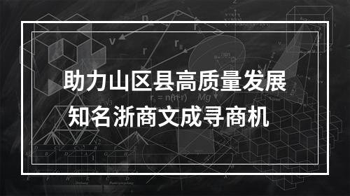 助力山区县高质量发展 知名浙商文成寻商机
