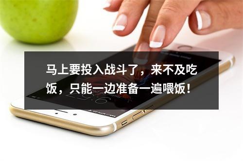 马上要投入战斗了，来不及吃饭，只能一边准备一遍喂饭！