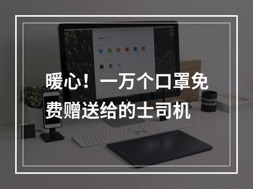 暖心！一万个口罩免费赠送给的士司机